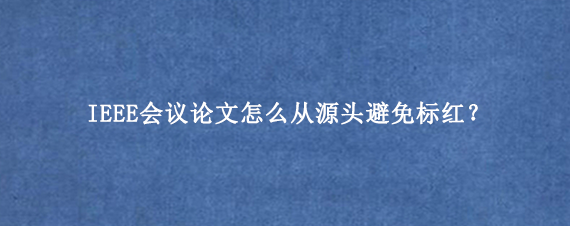 IEEE会议论文怎么从源头避免标红？