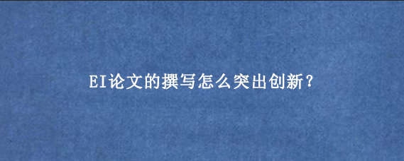 EI论文的撰写怎么突出创新？