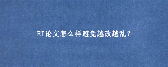 EI论文怎么样避免越改越乱?