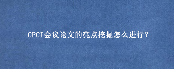 CPCI会议论文的亮点挖掘怎么进行？