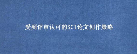 受到评审认可的SCI论文创作策略