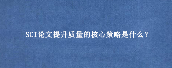 SCI论文提升质量的核心策略是什么？