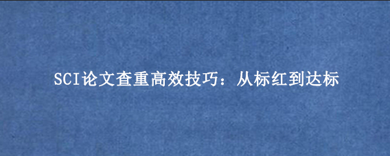SCI论文查重高效技巧：从标红到达标