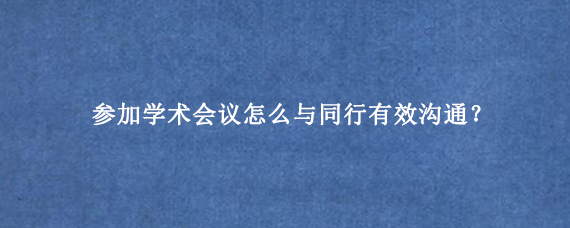 参加学术会议怎么与同行有效沟通？