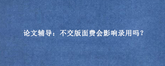 论文辅导:不交版面费会影响录用吗?