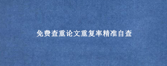 免费查重论文重复率精准自查