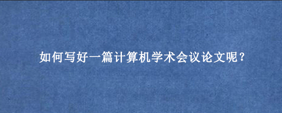 如何写好一篇计算机学术会议论文呢?