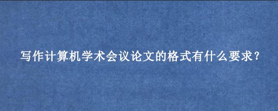 写作计算机学术会议论文的格式有什么要求?