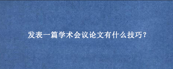 发表一篇学术会议论文有什么技巧？