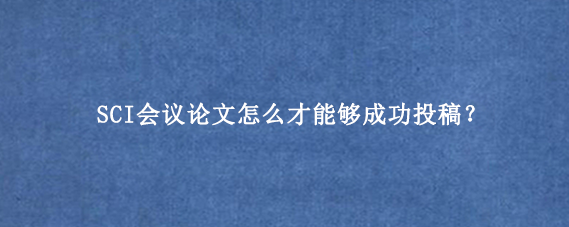 SCI会议论文怎么才能够成功投稿?