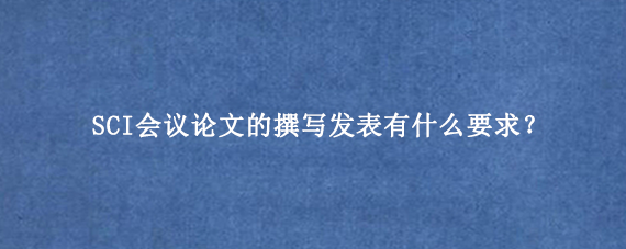 SCI会议论文的撰写发表有什么要求?