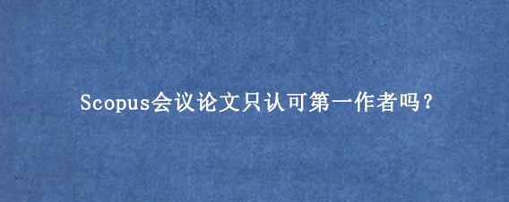 Scopus会议论文只认可第一作者吗?