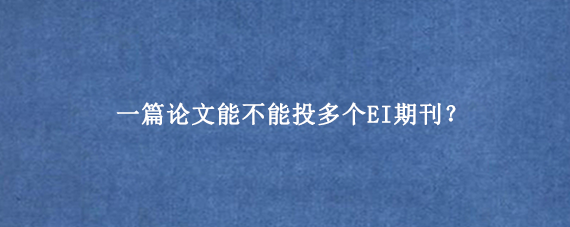 一篇论文能不能投多个EI期刊?