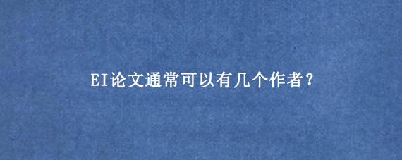 EI论文通常可以有几个作者？