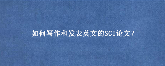 如何写作和发表英文的SCI论文?