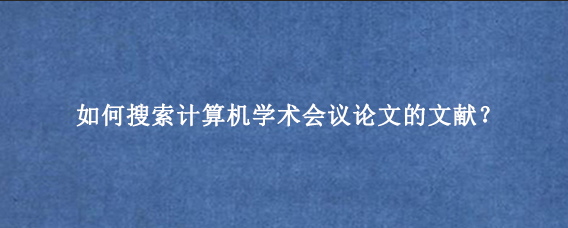 如何搜索计算机学术会议论文的文献?