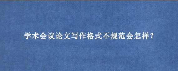 学术会议论文写作格式不规范会怎样？