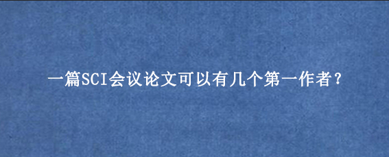 一篇SCI会议论文可以有几个第一作者？