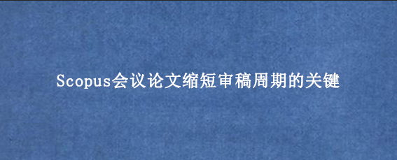 Scopus会议论文缩短审稿周期的关键