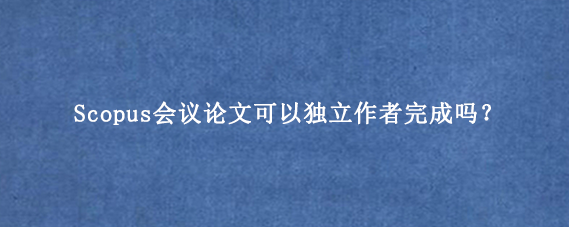 Scopus会议论文可以独立作者完成吗?