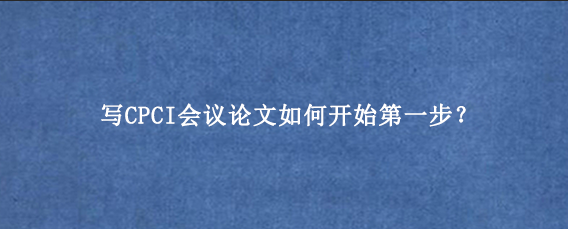 写CPCI会议论文如何开始第一步？
