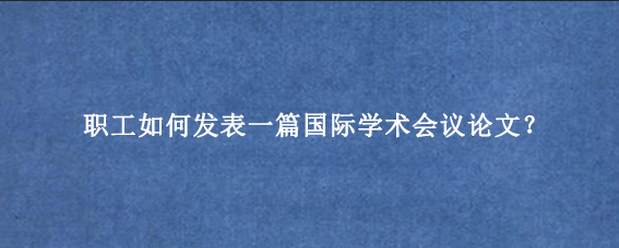 职工如何发表一篇国际学术会议论文?