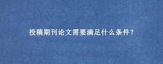 投稿期刊论文需要满足什么条件？