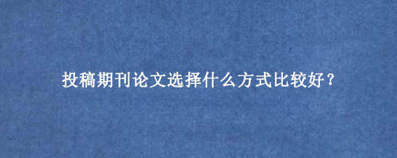 投稿期刊论文选择什么方式比较好？