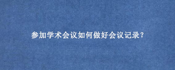 参加学术会议如何做好会议记录?