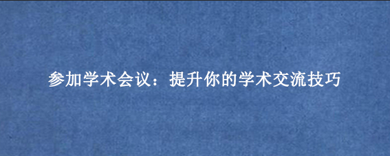 参加学术会议:提升你的学术交流技巧