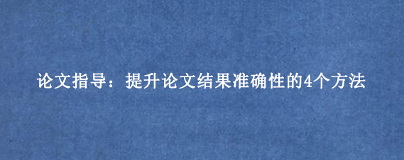 论文指导：提升论文结果准确性的4个方法