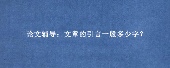 论文辅导:文章的引言一般多少字?