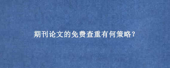 期刊论文的免费查重有何策略?