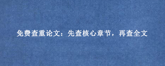 免费查重论文：先查核心章节，再查全文