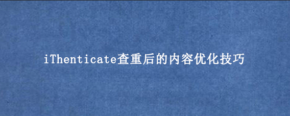 iThenticate查重后的内容优化技巧