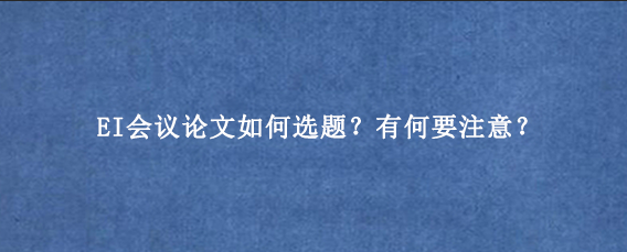EI会议论文如何选题？有何要注意？