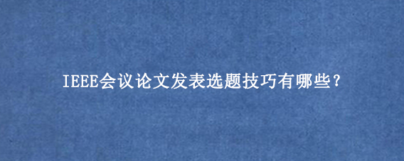 IEEE会议论文发表选题技巧有哪些?