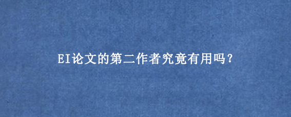 EI论文的第二作者究竟有用吗？