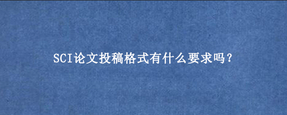SCI论文投稿格式有什么要求吗?