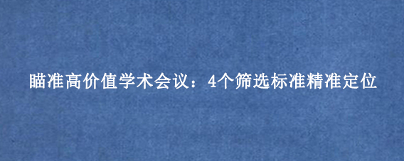 瞄准高价值学术会议:4个筛选标准精准定位