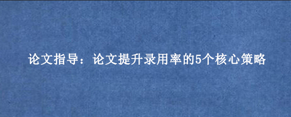 论文指导:论文提升录用率的5个核心策略