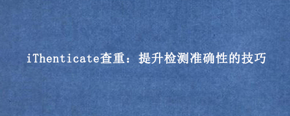 iThenticate查重:提升检测准确性的技巧