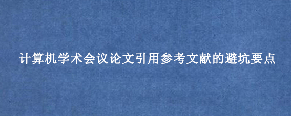 计算机学术会议论文引用参考文献的避坑要点