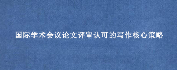 国际学术会议论文评审认可的写作核心策略