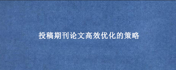 投稿期刊论文高效优化的策略