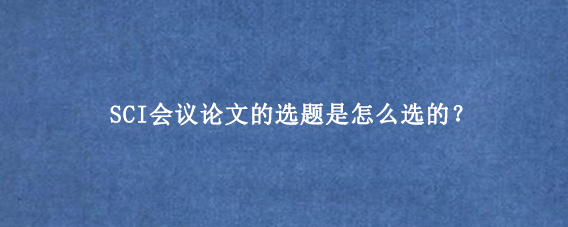 SCI会议论文的选题是怎么选的?