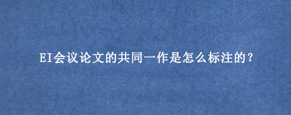 EI会议论文的共同一作是怎么标注的?