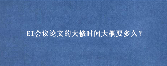EI会议论文的大修时间大概要多久?