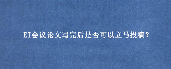 EI会议论文写完后是否可以立马投稿?