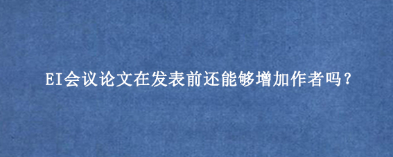 EI会议论文在发表前还能够增加作者吗?